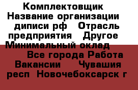 Комплектовщик › Название организации ­ диписи.рф › Отрасль предприятия ­ Другое › Минимальный оклад ­ 30 000 - Все города Работа » Вакансии   . Чувашия респ.,Новочебоксарск г.